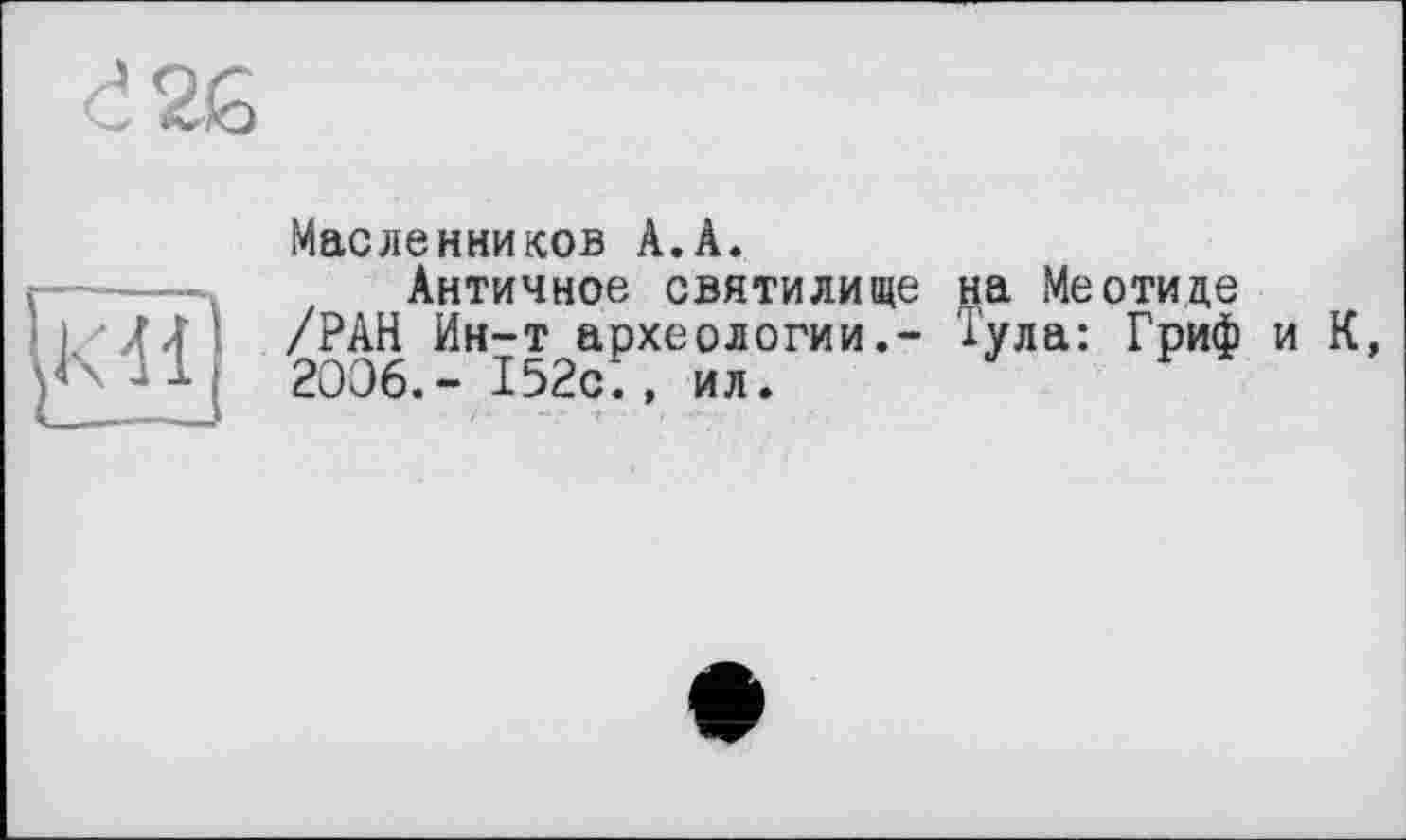 ﻿рт
Масленников А.А.
Античное святилище на Меотиде /РАН Ин-т археологии.- Тула: Гриф 2006.- 152с., ил.